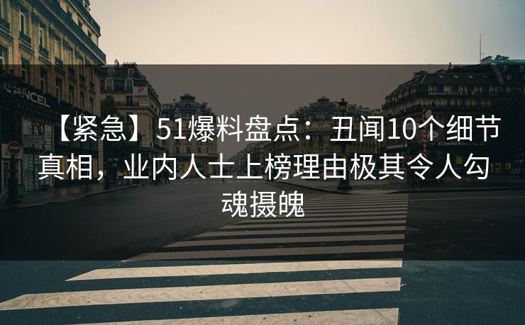【紧急】51爆料盘点：丑闻10个细节真相，业内人士上榜理由极其令人勾魂摄魄