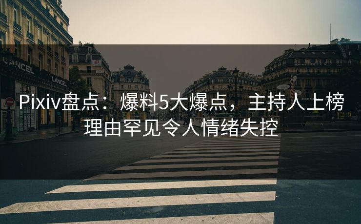 Pixiv盘点:爆料5大爆点,主持人上榜理由罕见令人情绪失控 Pixiv盘点:爆料5大爆点,主持人上榜理由罕见令人情绪失控