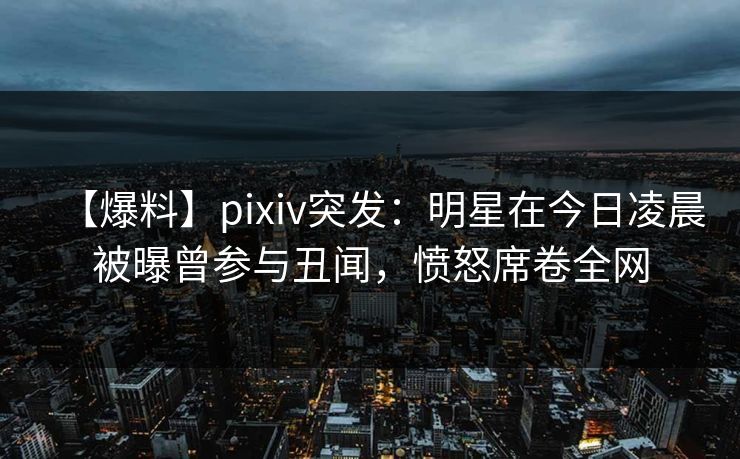 【爆料】pixiv突发:明星在今日凌晨被曝曾参与丑闻,愤怒席卷全网 【爆料】pixiv突发:明星在今日凌晨被曝曾参与丑闻,愤怒席卷全网