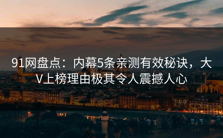 91网盘点：内幕5条亲测有效秘诀，大V上榜理由极其令人震撼人心