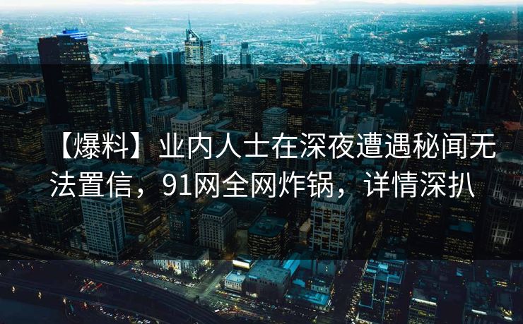 【爆料】业内人士在深夜遭遇秘闻无法置信,91网全网炸锅,详情深扒 【爆料】业内人士在深夜遭遇秘闻无法置信,91网全网炸锅,详情深扒