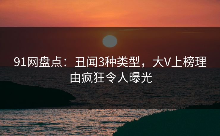 91网盘点：丑闻3种类型，大V上榜理由疯狂令人曝光