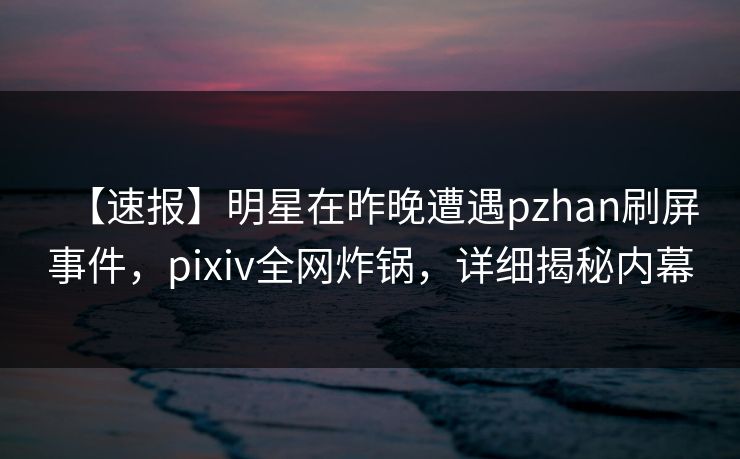 【速报】明星在昨晚遭遇pzhan刷屏事件,pixiv全网炸锅,详细揭秘内幕 【速报】明星在昨晚遭遇pzhan刷屏事件,pixiv全网炸锅,详细揭秘内幕