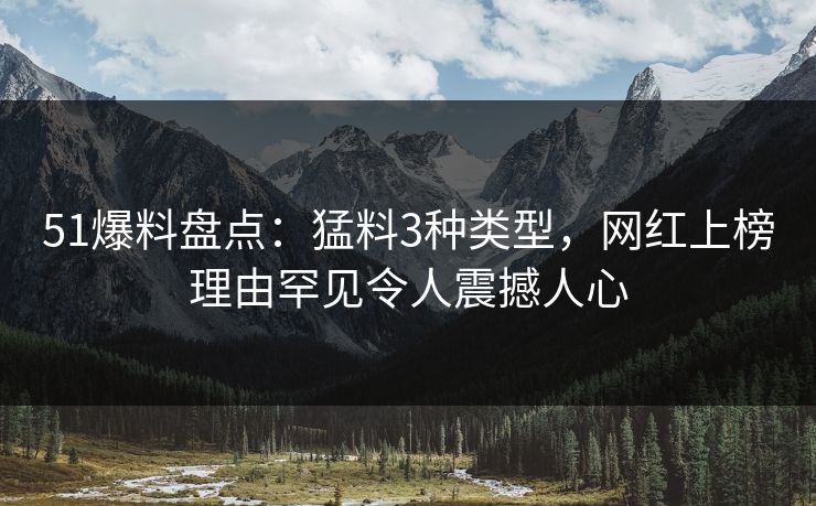 51爆料盘点:猛料3种类型,网红上榜理由罕见令人震撼人心 51爆料盘点:猛料3种类型,网红上榜理由罕见令人震撼人心