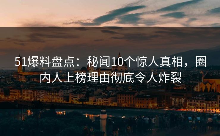 51爆料盘点:秘闻10个惊人真相,圈内人上榜理由彻底令人炸裂 51爆料盘点:秘闻10个惊人真相,圈内人上榜理由彻底令人炸裂