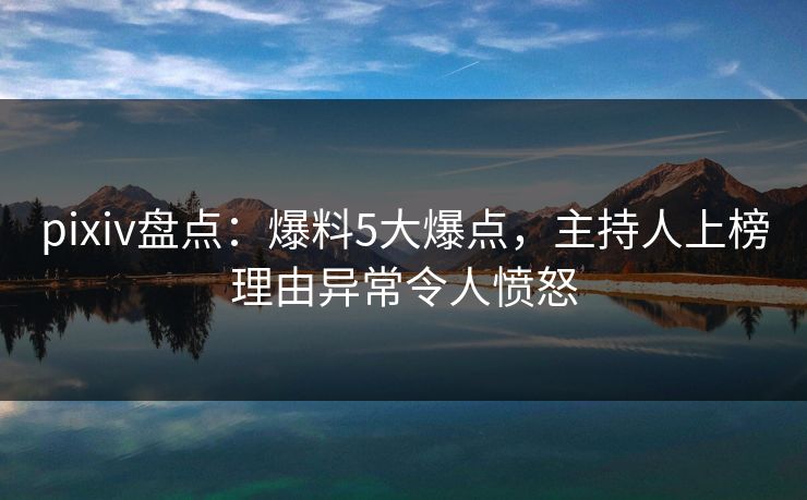 pixiv盘点:爆料5大爆点,主持人上榜理由异常令人愤怒 pixiv盘点:爆料5大爆点,主持人上榜理由异常令人愤怒