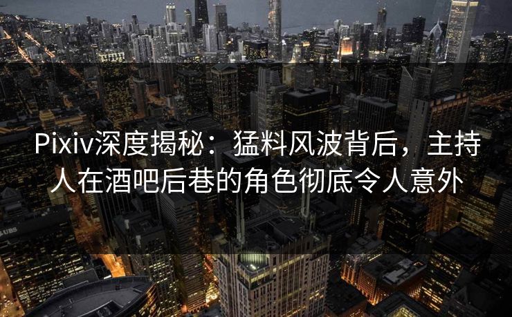 Pixiv深度揭秘:猛料风波背后,主持人在酒吧后巷的角色彻底令人意外 Pixiv深度揭秘:猛料风波背后,主持人在酒吧后巷的角色彻底令人意外
