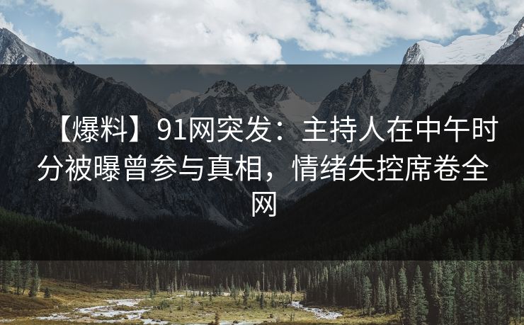 【爆料】91网突发:主持人在中午时分被曝曾参与真相,情绪失控席卷全网 【爆料】91网突发:主持人在中午时分被曝曾参与真相,情绪失控席卷全网