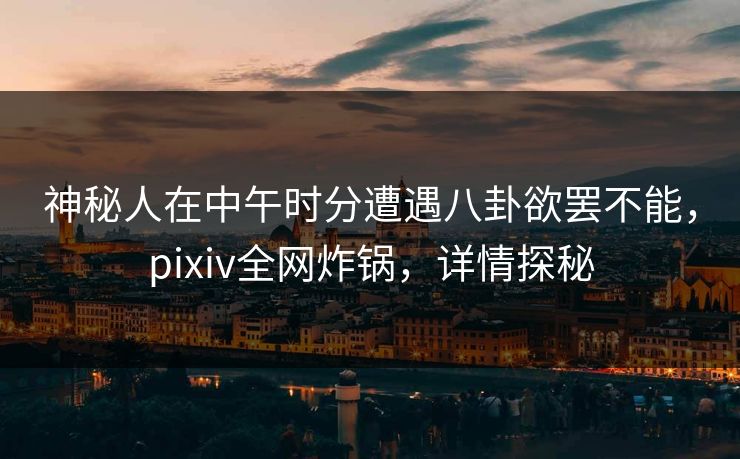 神秘人在中午时分遭遇八卦欲罢不能,pixiv全网炸锅,详情探秘 神秘人在中午时分遭遇八卦欲罢不能,pixiv全网炸锅,详情探秘