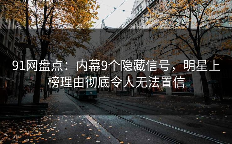 91网盘点:内幕9个隐藏信号,明星上榜理由彻底令人无法置信 91网盘点:内幕9个隐藏信号,明星上榜理由彻底令人无法置信