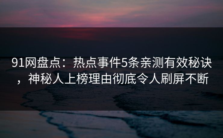 91网盘点：热点事件5条亲测有效秘诀，神秘人上榜理由彻底令人刷屏不断