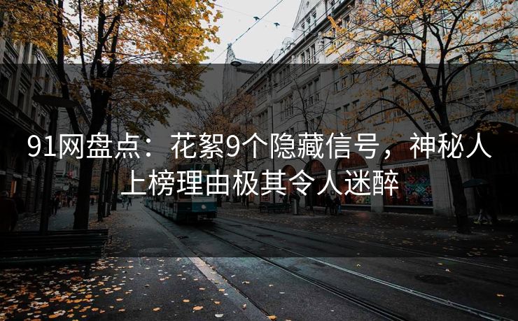 91网盘点：花絮9个隐藏信号，神秘人上榜理由极其令人迷醉