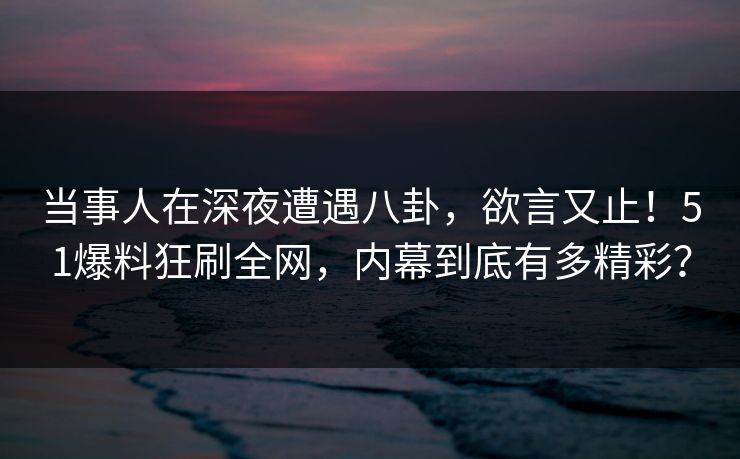 当事人在深夜遭遇八卦,欲言又止!51爆料狂刷全网,内幕到底有多精彩? 当事人在深夜遭遇八卦,欲言又止!51爆料狂刷全网,内幕到底有多精彩?