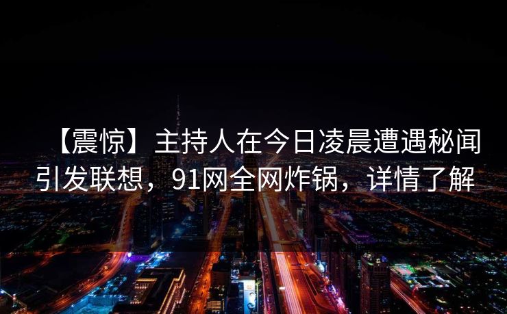 【震惊】主持人在今日凌晨遭遇秘闻引发联想,91网全网炸锅,详情了解 【震惊】主持人在今日凌晨遭遇秘闻引发联想,91网全网炸锅,详情了解