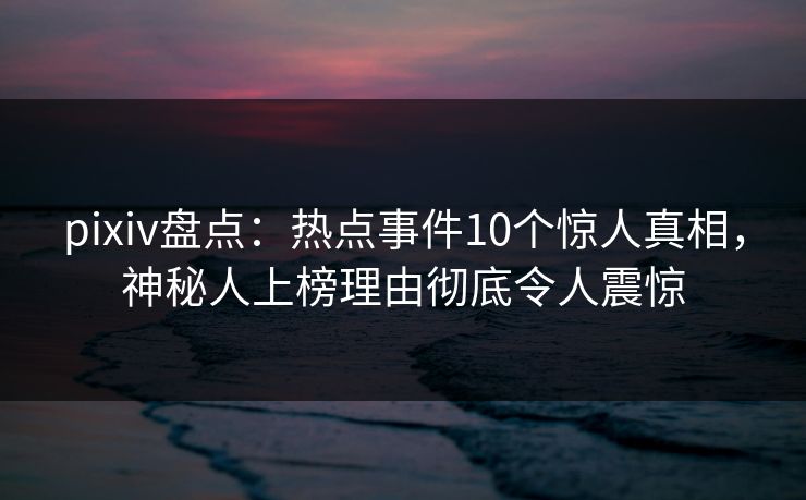 pixiv盘点:热点事件10个惊人真相,神秘人上榜理由彻底令人震惊 pixiv盘点:热点事件10个惊人真相,神秘人上榜理由彻底令人震惊