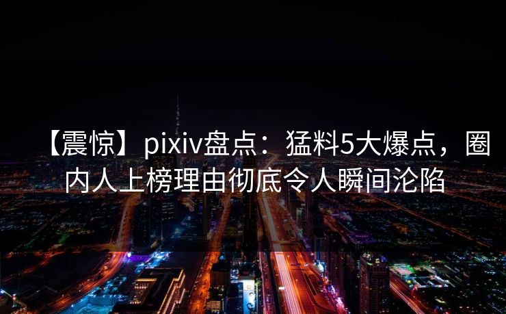 【震惊】pixiv盘点:猛料5大爆点,圈内人上榜理由彻底令人瞬间沦陷 【震惊】pixiv盘点:猛料5大爆点,圈内人上榜理由彻底令人瞬间沦陷