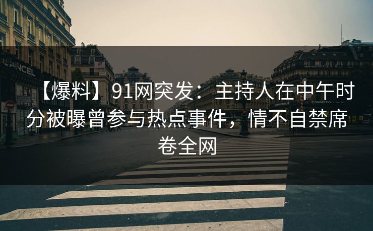 【爆料】91网突发:主持人在中午时分被曝曾参与热点事件,情不自禁席卷全网 【爆料】91网突发:主持人在中午时分被曝曾参与热点事件,情不自禁席卷全网