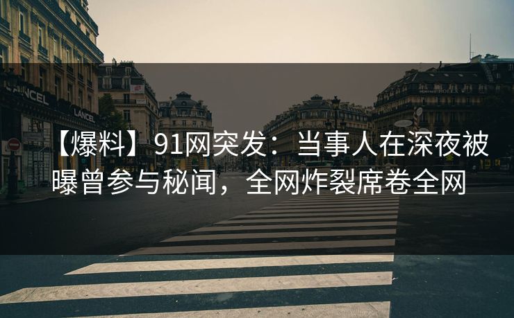 【爆料】91网突发：当事人在深夜被曝曾参与秘闻，全网炸裂席卷全网