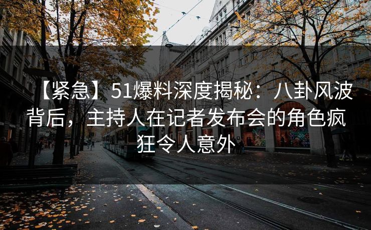 【紧急】51爆料深度揭秘:八卦风波背后,主持人在记者发布会的角色疯狂令人意外 【紧急】51爆料深度揭秘:八卦风波背后,主持人在记者发布会的角色疯狂令人意外