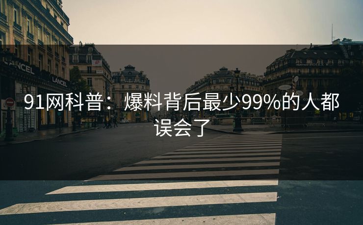91网科普:爆料背后最少99%的人都误会了 91网科普:爆料背后最少99%的人都误会了