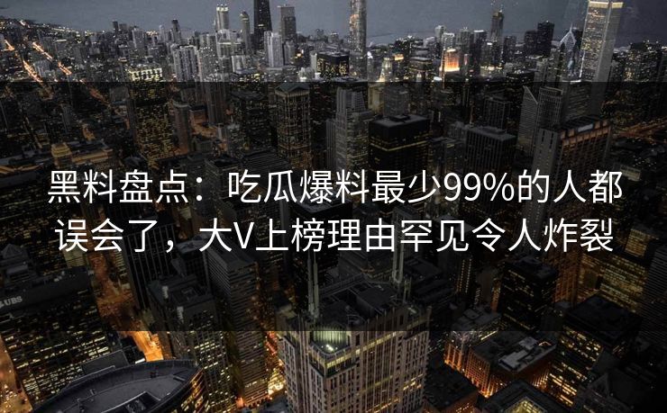 黑料盘点:吃瓜爆料最少99%的人都误会了,大V上榜理由罕见令人炸裂 黑料盘点:吃瓜爆料最少99%的人都误会了,大V上榜理由罕见令人炸裂