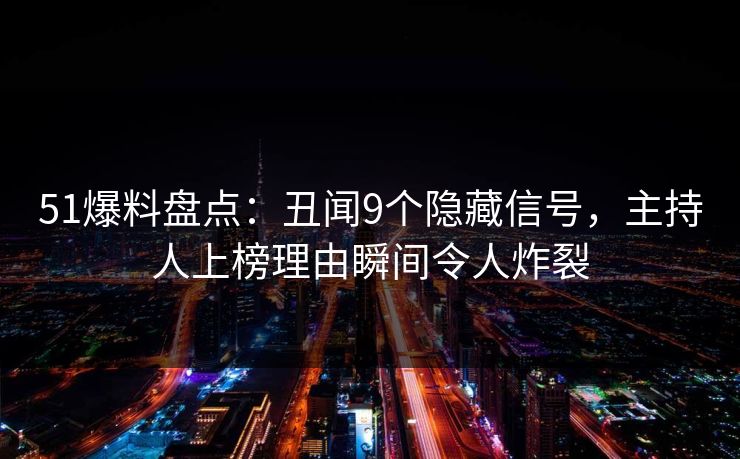 51爆料盘点:丑闻9个隐藏信号,主持人上榜理由瞬间令人炸裂 51爆料盘点:丑闻9个隐藏信号,主持人上榜理由瞬间令人炸裂