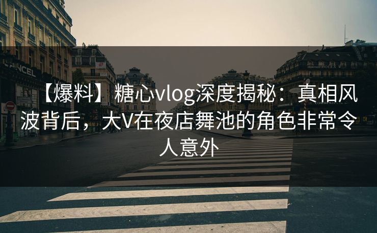 【爆料】糖心vlog深度揭秘:真相风波背后,大V在夜店舞池的角色非常令人意外 【爆料】糖心vlog深度揭秘:真相风波背后,大V在夜店舞池的角色非常令人意外