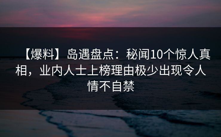 【爆料】岛遇盘点:秘闻10个惊人真相,业内人士上榜理由极少出现令人情不自禁 【爆料】岛遇盘点:秘闻10个惊人真相,业内人士上榜理由极少出现令人情不自禁