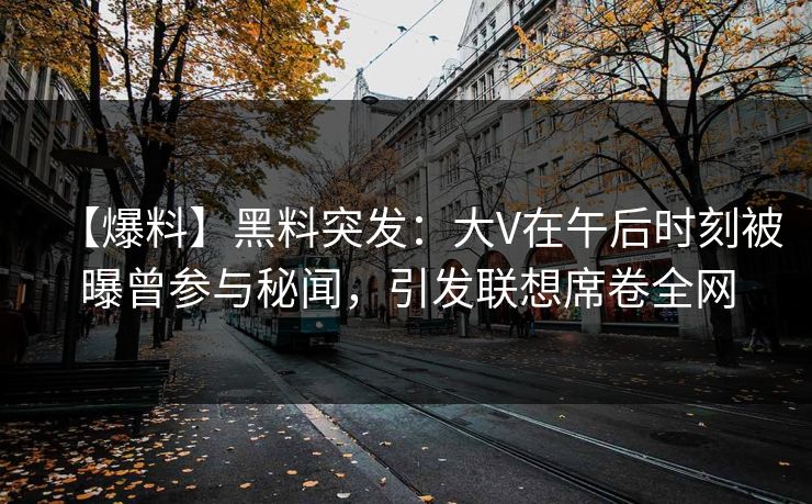 【爆料】黑料突发:大V在午后时刻被曝曾参与秘闻,引发联想席卷全网 【爆料】黑料突发:大V在午后时刻被曝曾参与秘闻,引发联想席卷全网