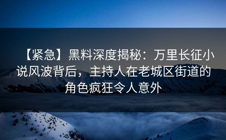 【紧急】黑料深度揭秘:万里长征小说风波背后,主持人在老城区街道的角色疯狂令人意外 【紧急】黑料深度揭秘:万里长征小说风波背后,主持人在老城区街道的角色疯狂令人意外