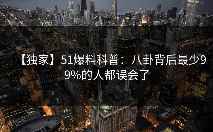 【独家】51爆料科普：八卦背后最少99%的人都误会了