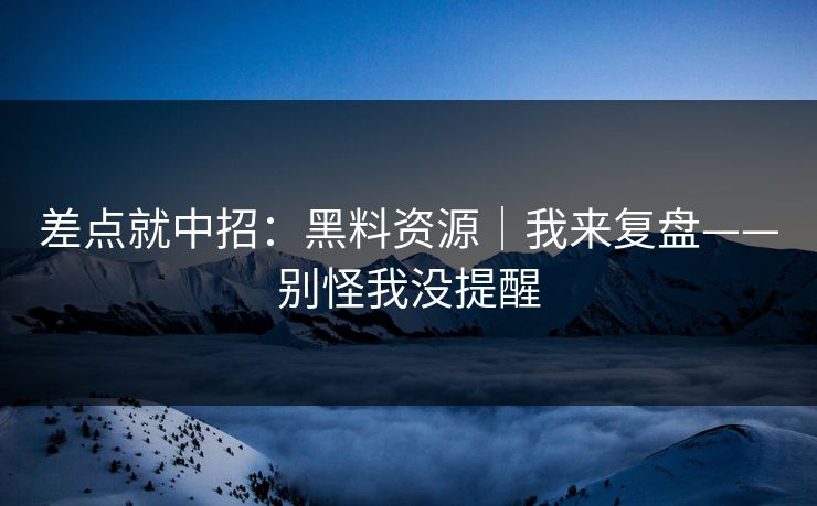 差点就中招：黑料资源｜我来复盘——别怪我没提醒