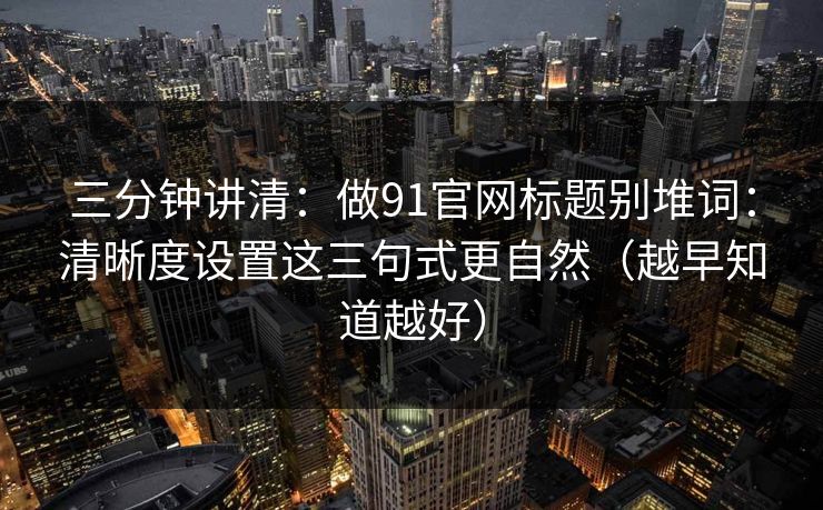 三分钟讲清：做91官网标题别堆词：清晰度设置这三句式更自然（越早知道越好）