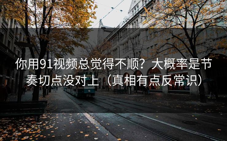 你用91视频总觉得不顺?大概率是节奏切点没对上(真相有点反常识) 你用91视频总觉得不顺?大概率是节奏切点没对上(真相有点反常识)
