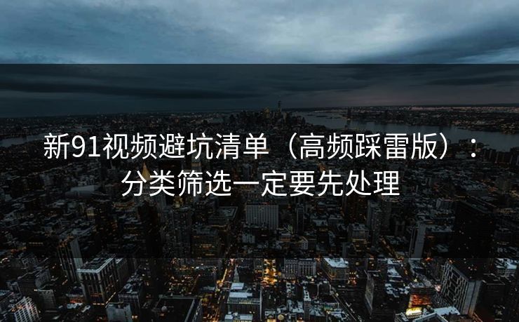 新91视频避坑清单(高频踩雷版):分类筛选一定要先处理 新91视频避坑清单(高频踩雷版):分类筛选一定要先处理