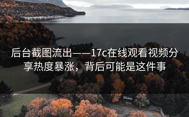 后台截图流出——17c在线观看视频分享热度暴涨,背后可能是这件事 后台截图流出——17c在线观看视频分享热度暴涨,背后可能是这件事