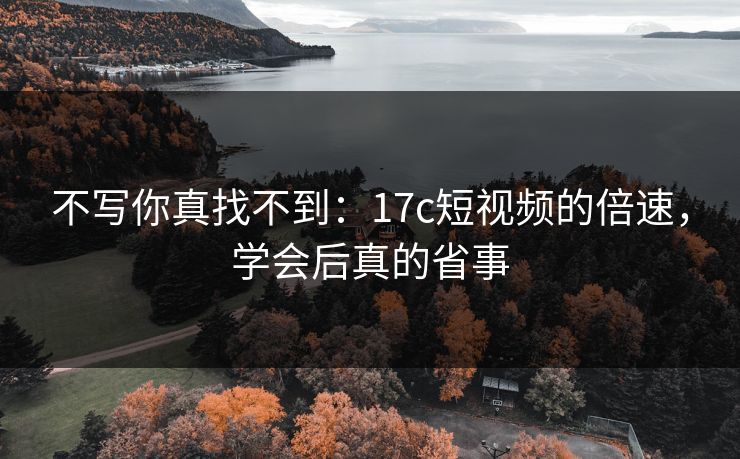不写你真找不到：17c短视频的倍速，学会后真的省事