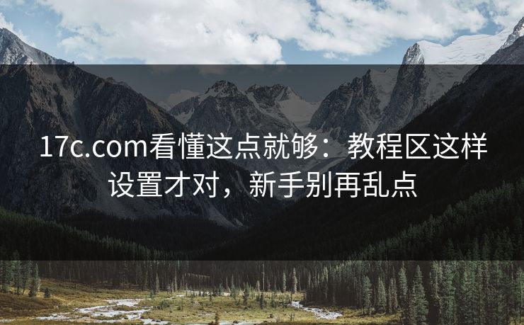 17c.com看懂这点就够：教程区这样设置才对，新手别再乱点