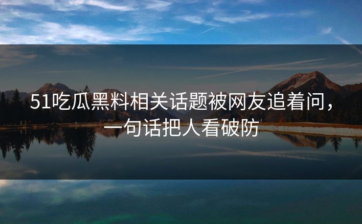 51吃瓜黑料相关话题被网友追着问,一句话把人看破防 51吃瓜黑料相关话题被网友追着问,一句话把人看破防